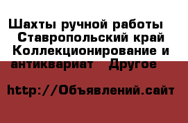 Шахты ручной работы - Ставропольский край Коллекционирование и антиквариат » Другое   